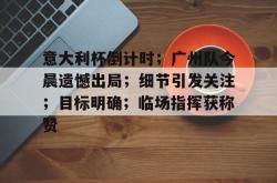 关于意大利杯倒计时；广州队今晨遗憾出局；细节引发关注；目标明确；临场指挥获称赞的信息开云中文官网