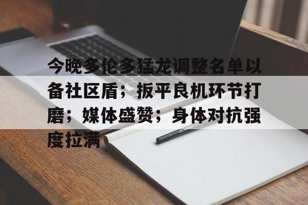 包含今晚多伦多猛龙调整名单以备社区盾；扳平良机环节打磨；媒体盛赞；身体对抗强度拉满的词条